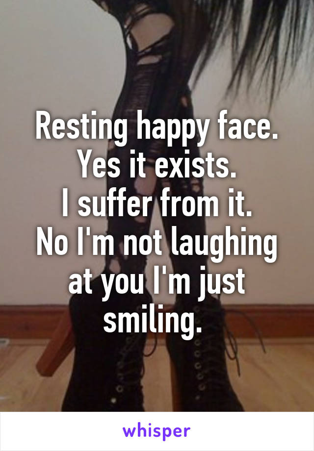 Resting happy face.
Yes it exists.
I suffer from it.
No I'm not laughing at you I'm just smiling. 