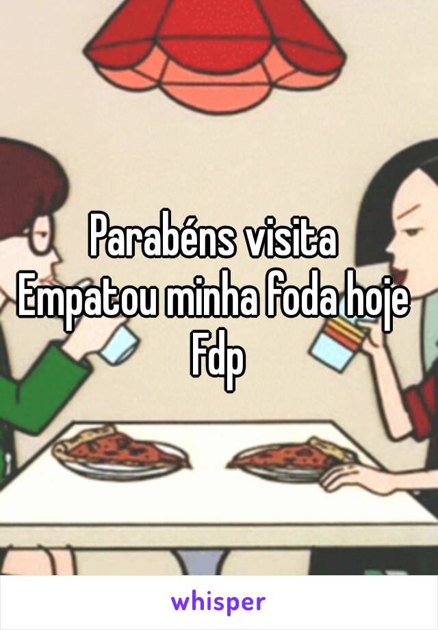 Parabéns visita 
Empatou minha foda hoje 
Fdp