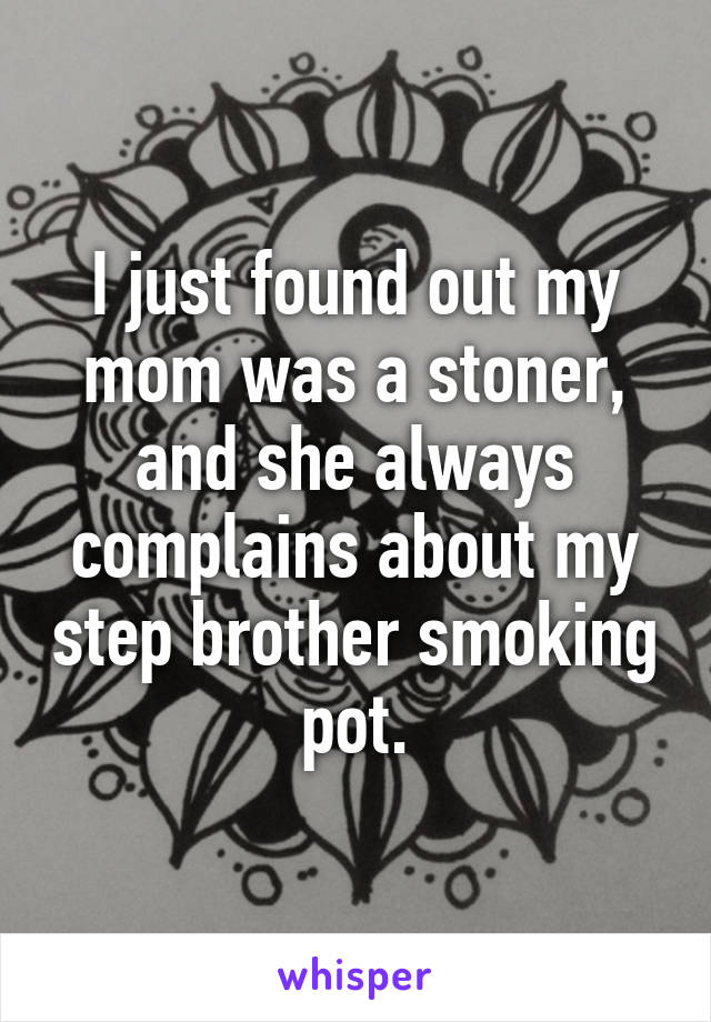 I just found out my mom was a stoner, and she always complains about my step brother smoking pot.