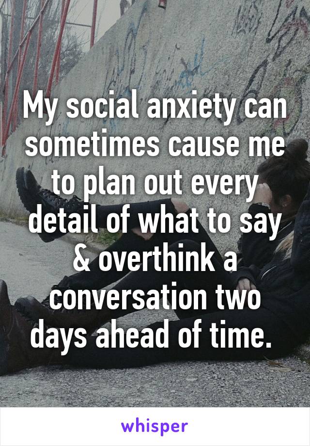 My social anxiety can sometimes cause me to plan out every detail of what to say & overthink a conversation two days ahead of time. 