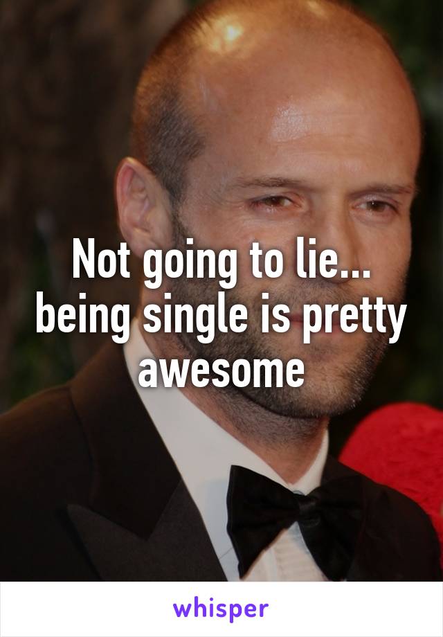 Not going to lie... being single is pretty awesome