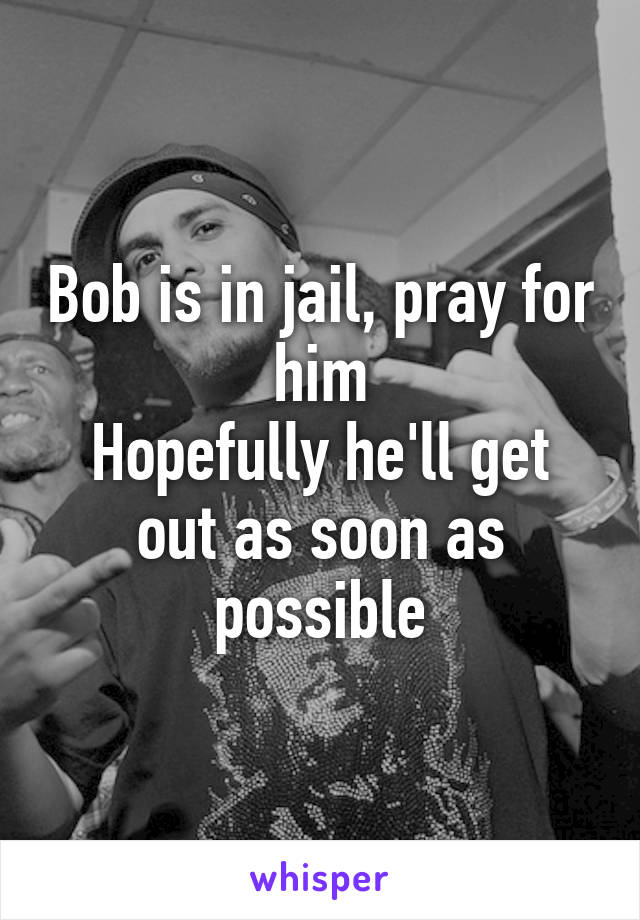 Bob is in jail, pray for him
Hopefully he'll get out as soon as possible