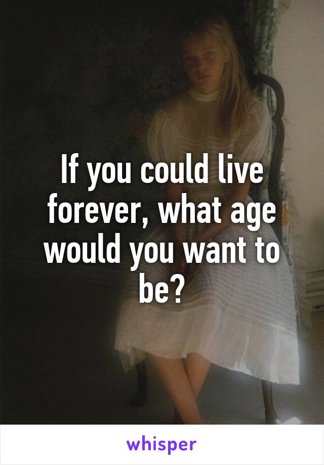 If you could live forever, what age would you want to be?