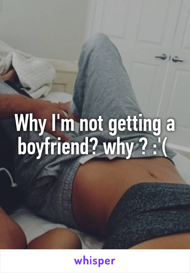 Why I'm not getting a boyfriend? why ? :'( 