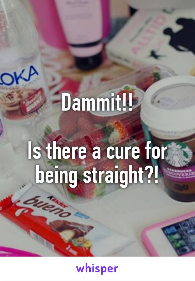 Dammit!!

Is there a cure for being straight?!