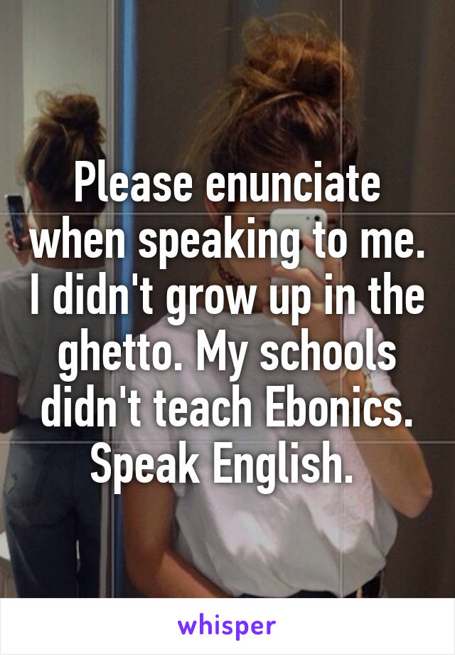 Please enunciate when speaking to me. I didn't grow up in the ghetto. My schools didn't teach Ebonics. Speak English. 