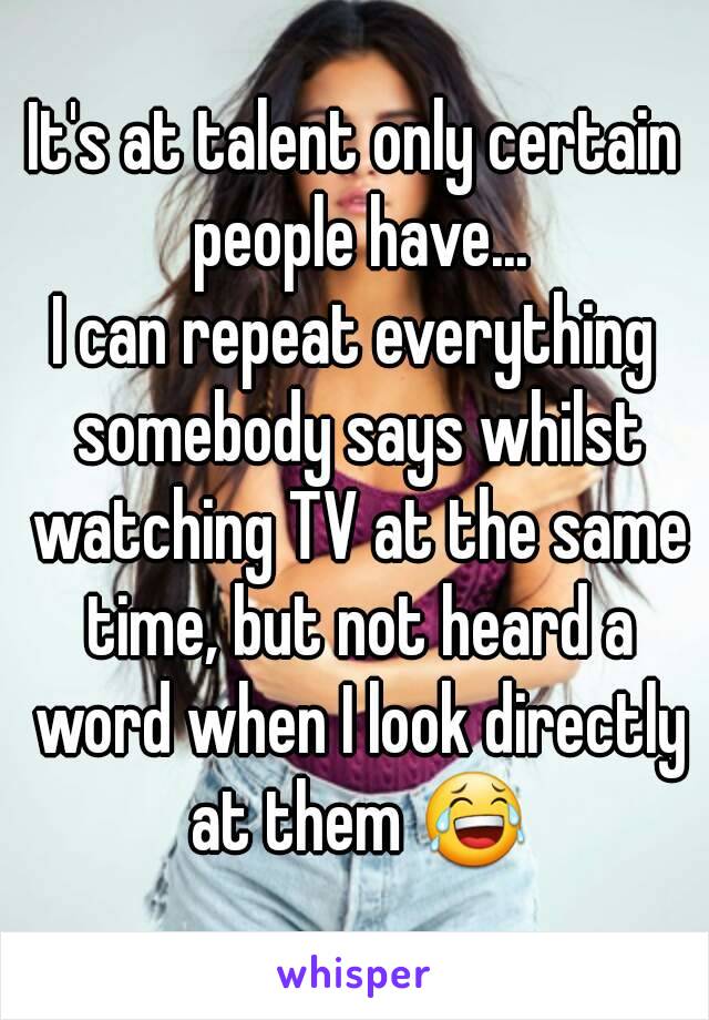 It's at talent only certain people have...
I can repeat everything somebody says whilst watching TV at the same time, but not heard a word when I look directly at them 😂