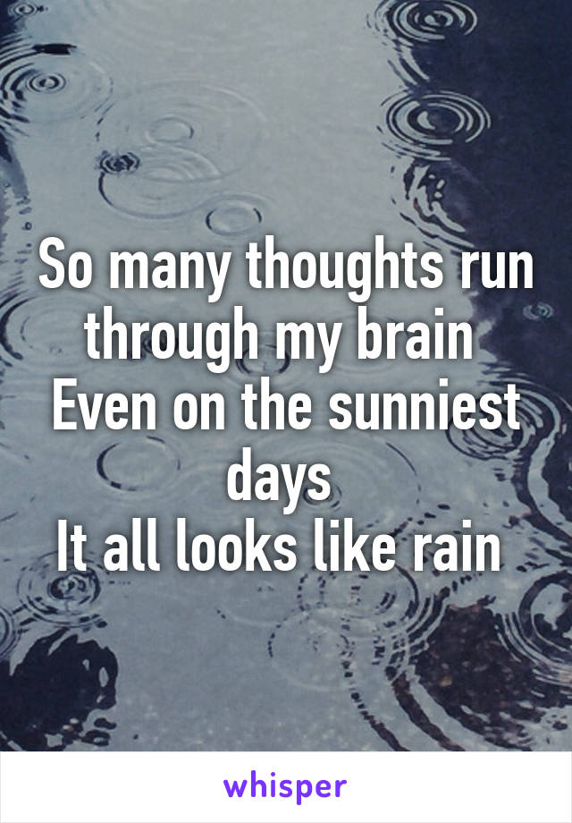 So many thoughts run through my brain 
Even on the sunniest days 
It all looks like rain 