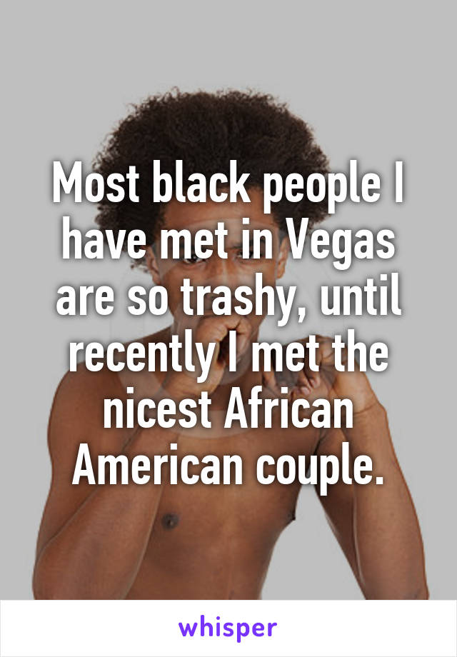 Most black people I have met in Vegas are so trashy, until recently I met the nicest African American couple.