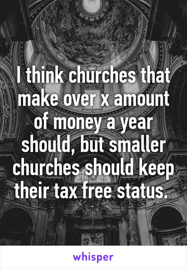 I think churches that make over x amount of money a year should, but smaller churches should keep their tax free status. 