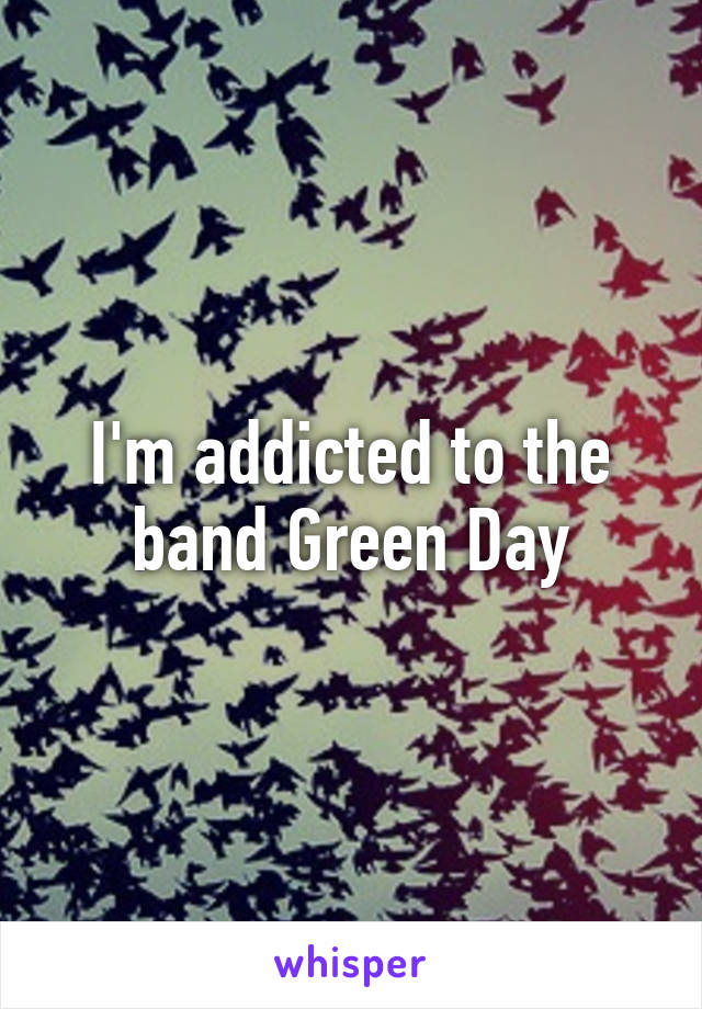 I'm addicted to the band Green Day