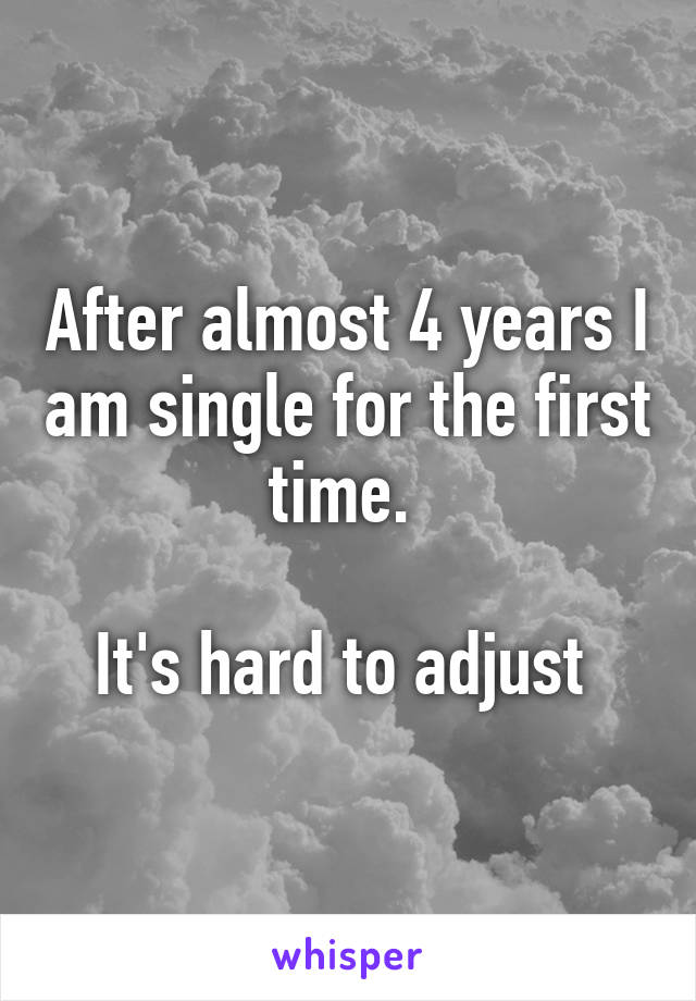 After almost 4 years I am single for the first time. 

It's hard to adjust 