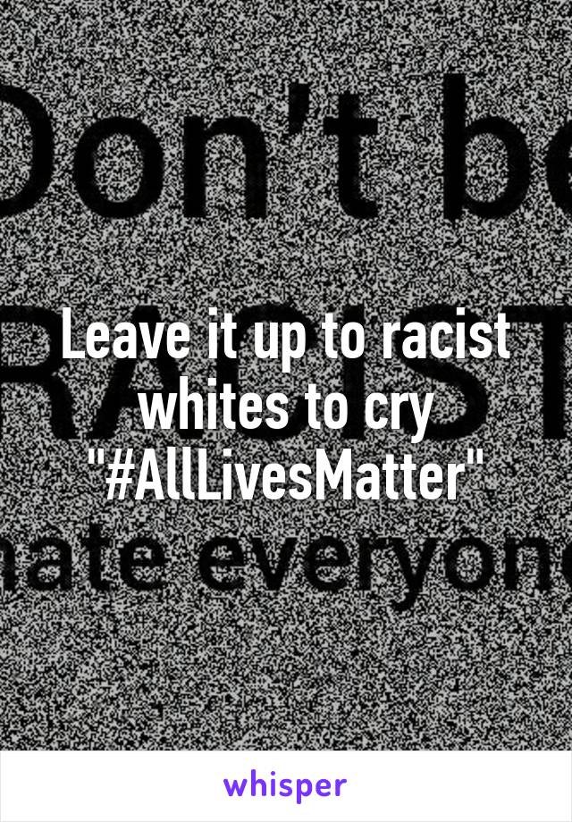 Leave it up to racist whites to cry "#AllLivesMatter"