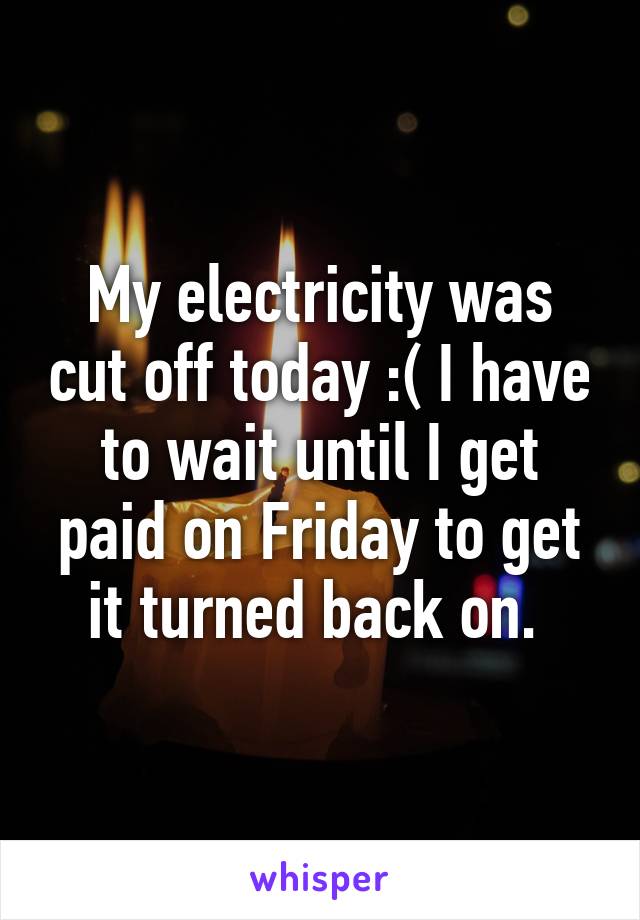 My electricity was cut off today :( I have to wait until I get paid on Friday to get it turned back on. 