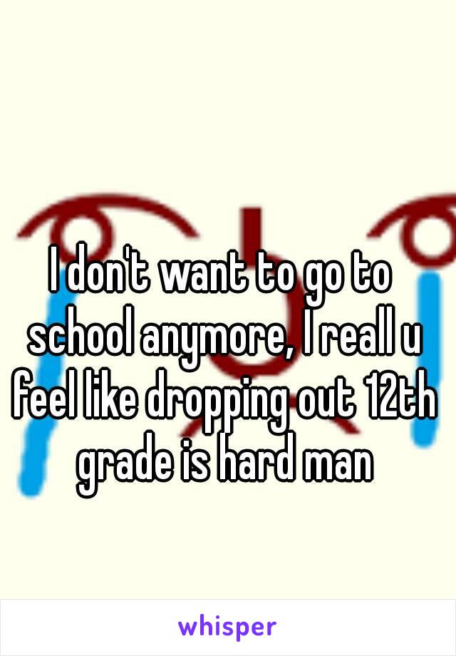 I don't want to go to school anymore, I reall u feel like dropping out 12th grade is hard man