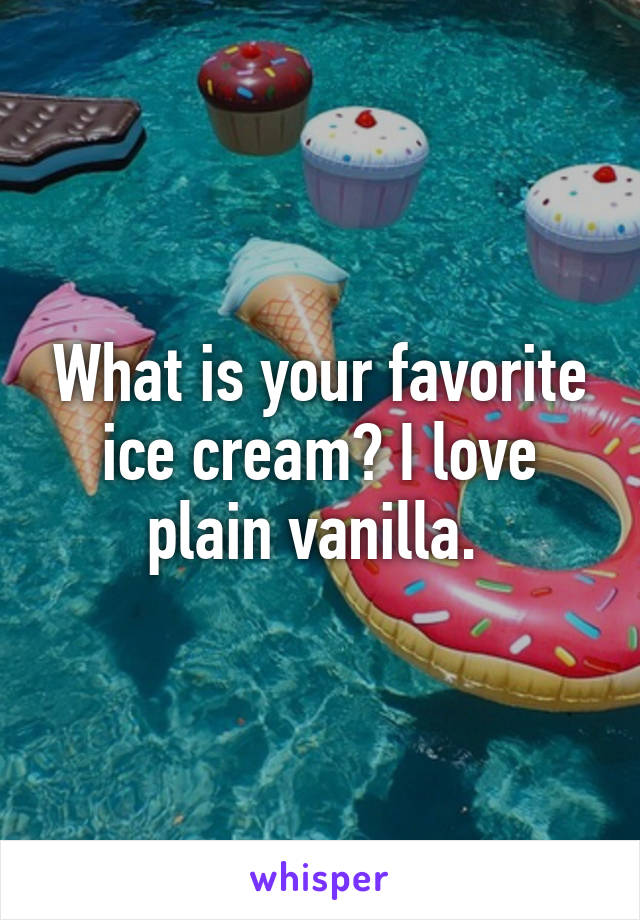 What is your favorite ice cream? I love plain vanilla. 