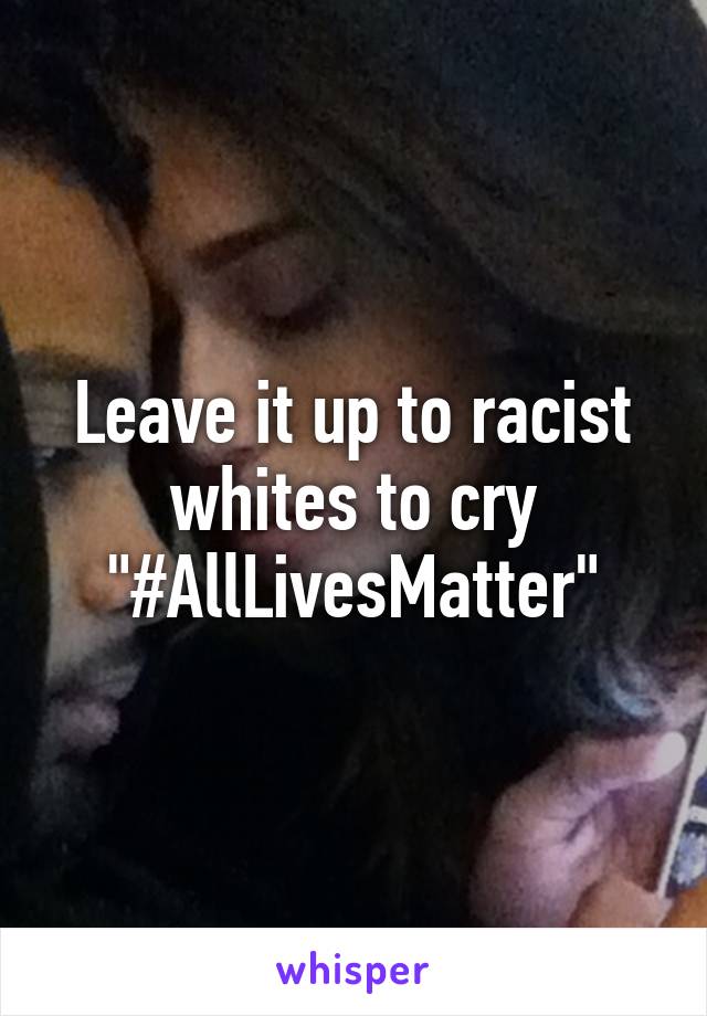 Leave it up to racist whites to cry "#AllLivesMatter"