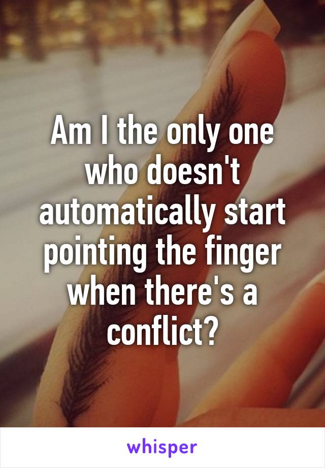 Am I the only one who doesn't automatically start pointing the finger when there's a conflict?