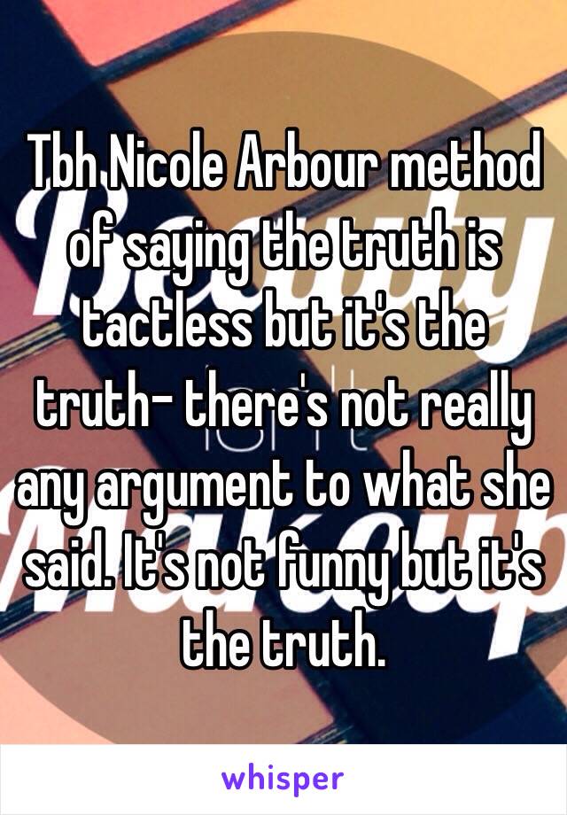 Tbh Nicole Arbour method of saying the truth is tactless but it's the truth- there's not really any argument to what she said. It's not funny but it's the truth.