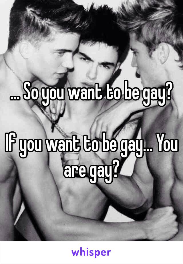 ... So you want to be gay? 

If you want to be gay... You are gay? 