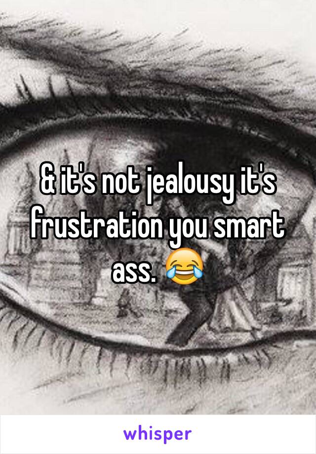 & it's not jealousy it's frustration you smart ass. 😂