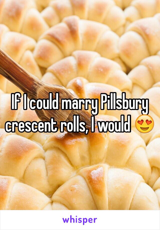 If I could marry Pillsbury crescent rolls, I would 😍