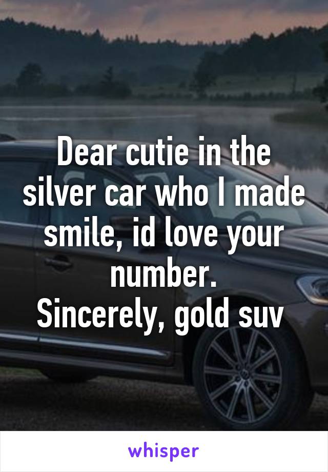 Dear cutie in the silver car who I made smile, id love your number.
Sincerely, gold suv 