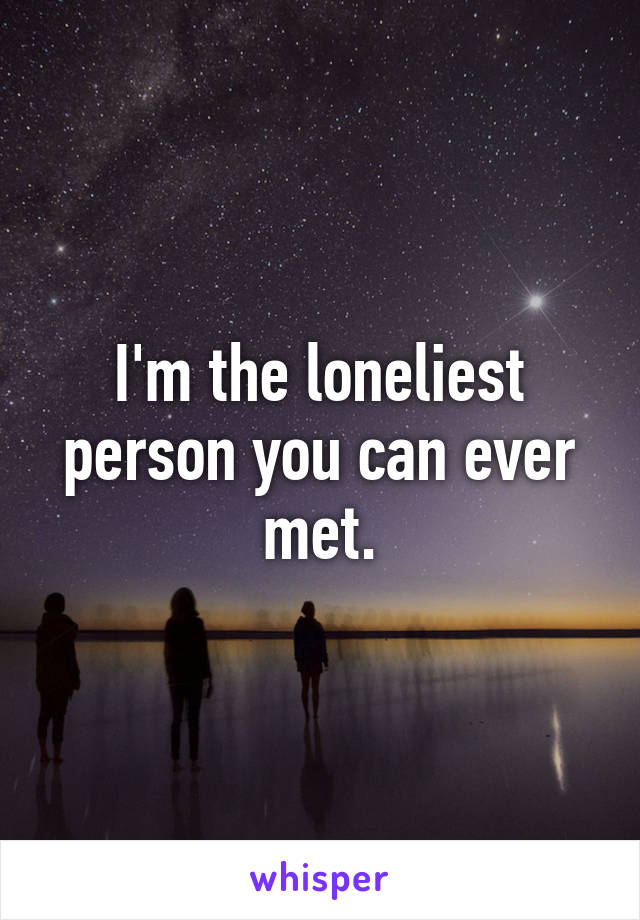 I'm the loneliest person you can ever met.