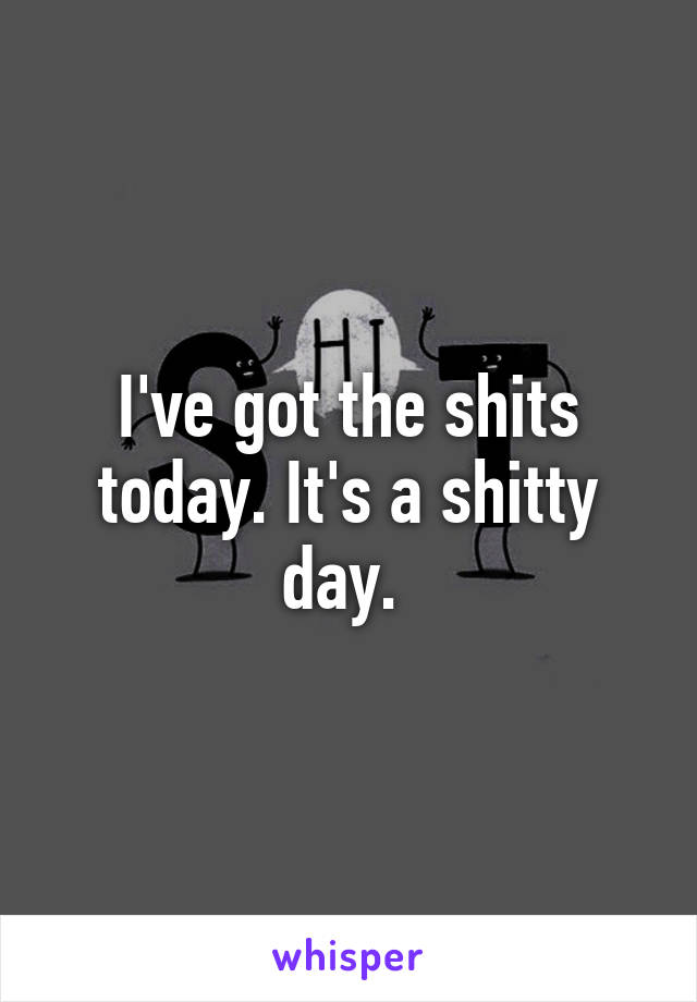 I've got the shits today. It's a shitty day. 