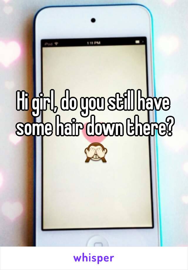 Hi girl, do you still have some hair down there? 🙈