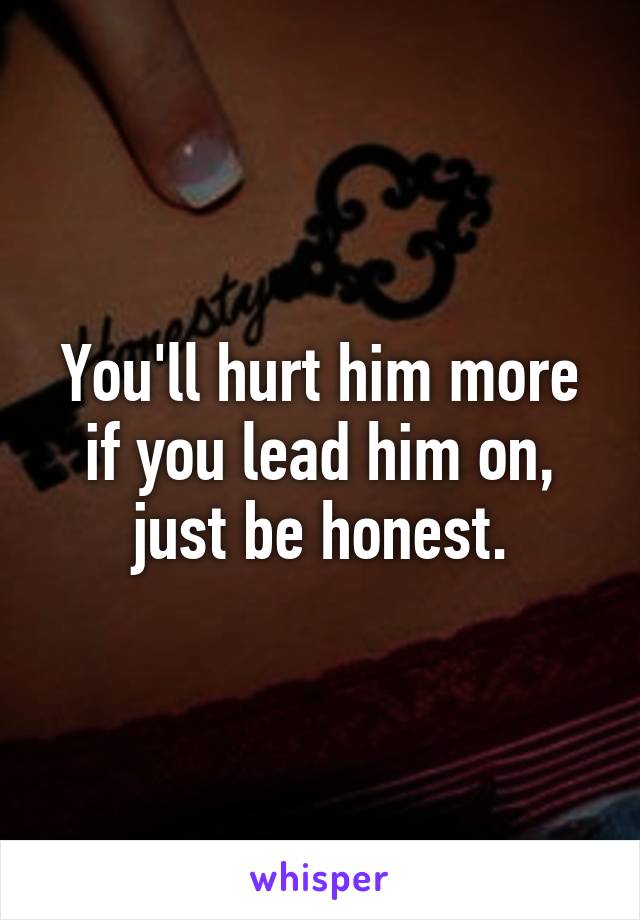 You'll hurt him more if you lead him on, just be honest.