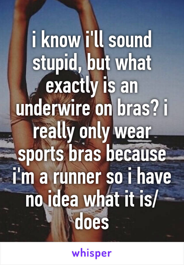 i know i'll sound stupid, but what exactly is an underwire on bras? i really only wear sports bras because i'm a runner so i have no idea what it is/ does