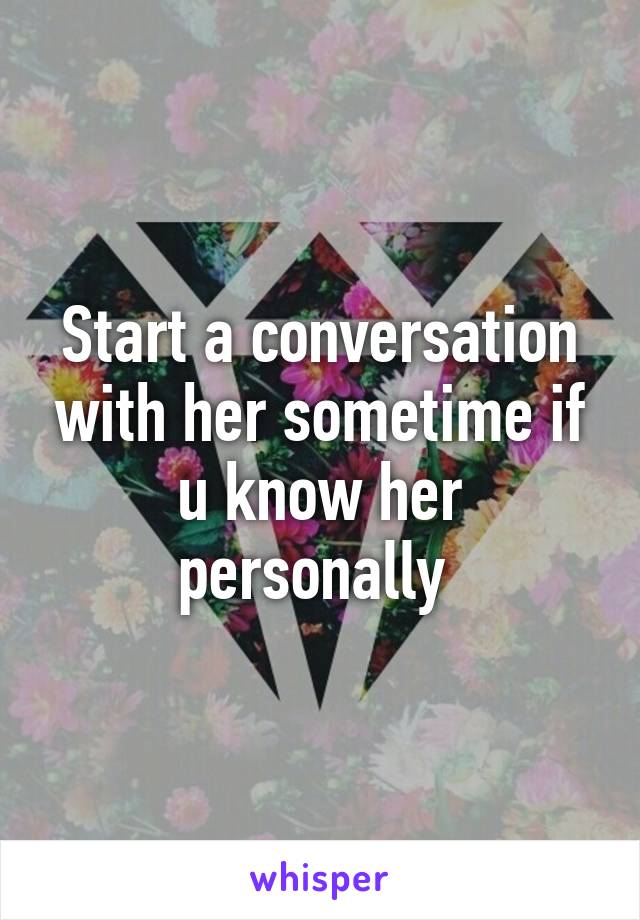 Start a conversation with her sometime if u know her personally 