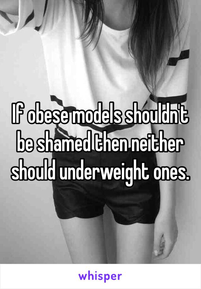 If obese models shouldn't be shamed then neither should underweight ones. 