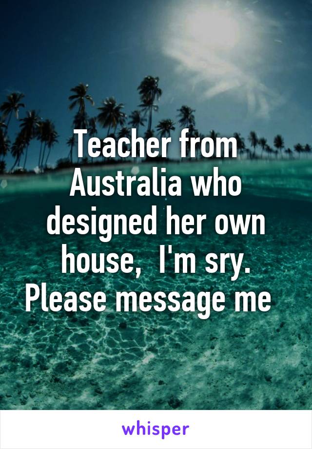 Teacher from Australia who designed her own house,  I'm sry. Please message me  