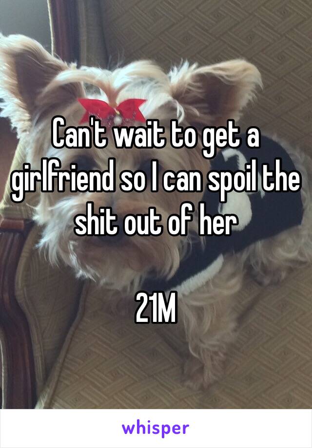 Can't wait to get a girlfriend so I can spoil the shit out of her

21M