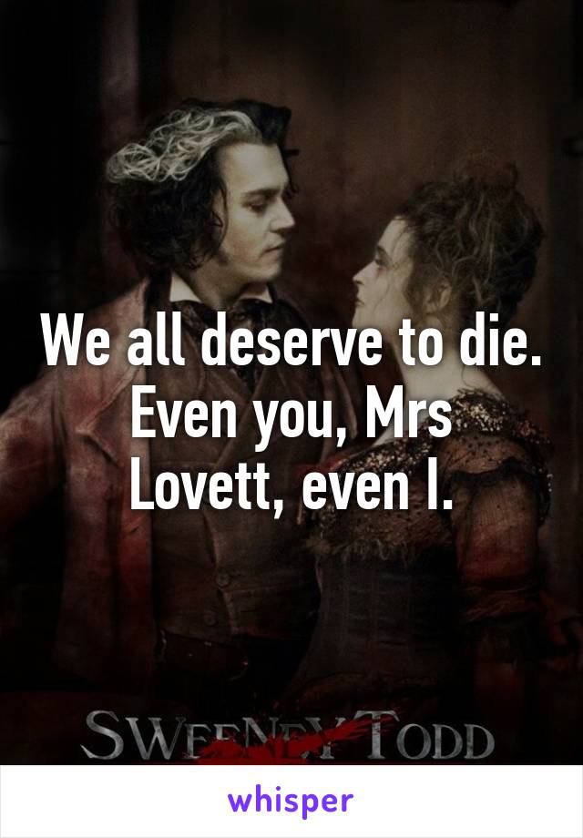 We all deserve to die.
Even you, Mrs Lovett, even I.