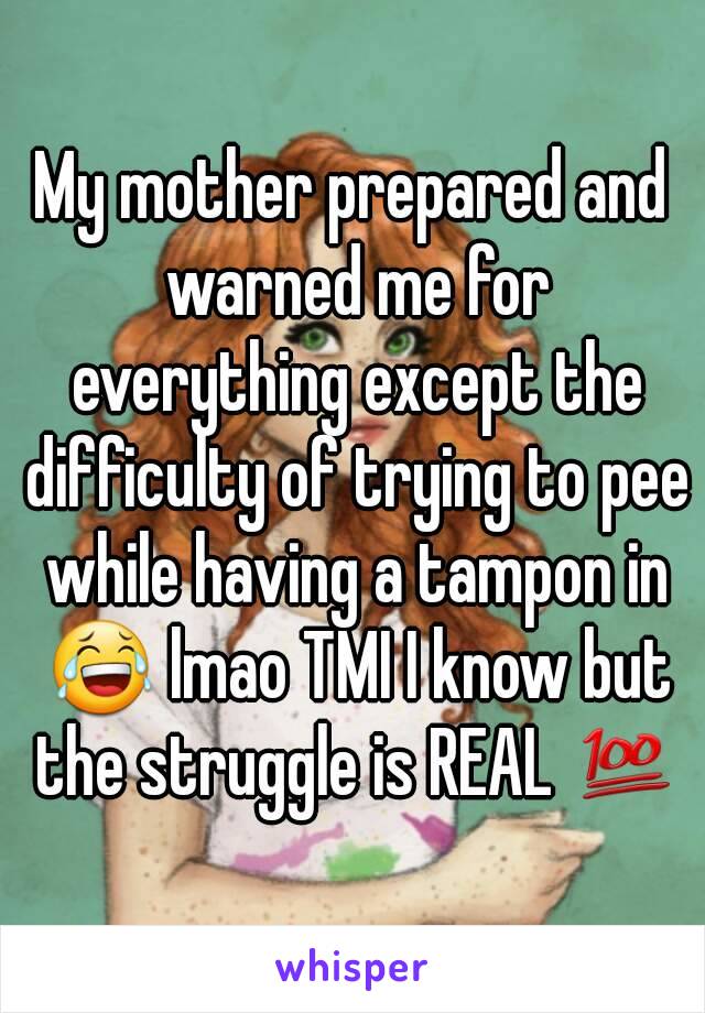 My mother prepared and warned me for everything except the difficulty of trying to pee while having a tampon in 😂 lmao TMI I know but the struggle is REAL 💯