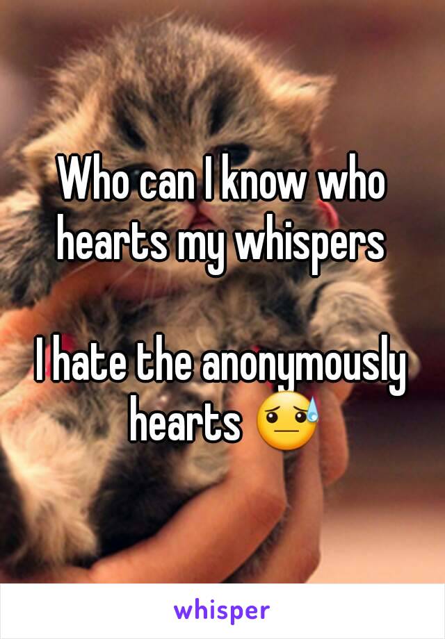 Who can I know who hearts my whispers 

I hate the anonymously hearts 😓