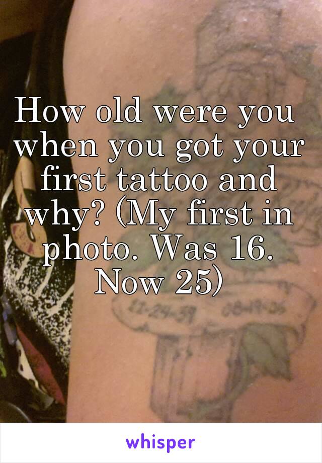 How old were you when you got your first tattoo and why? (My first in photo. Was 16. Now 25)