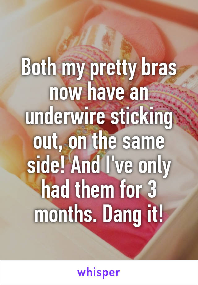 Both my pretty bras now have an underwire sticking out, on the same side! And I've only had them for 3 months. Dang it!