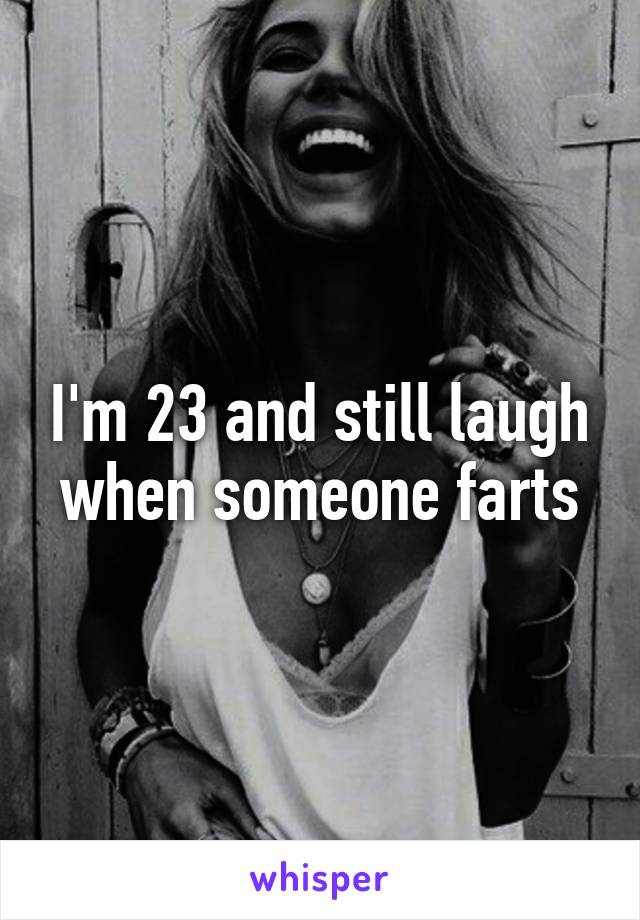 I'm 23 and still laugh when someone farts