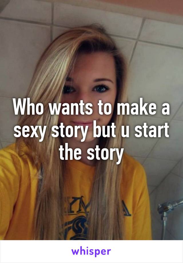 Who wants to make a sexy story but u start the story