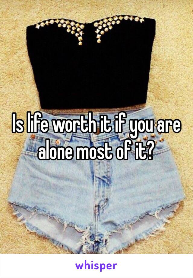 Is life worth it if you are alone most of it?