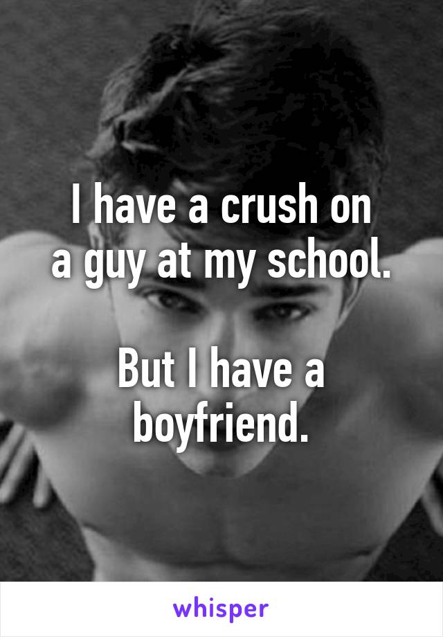 I have a crush on
a guy at my school.

But I have a boyfriend.