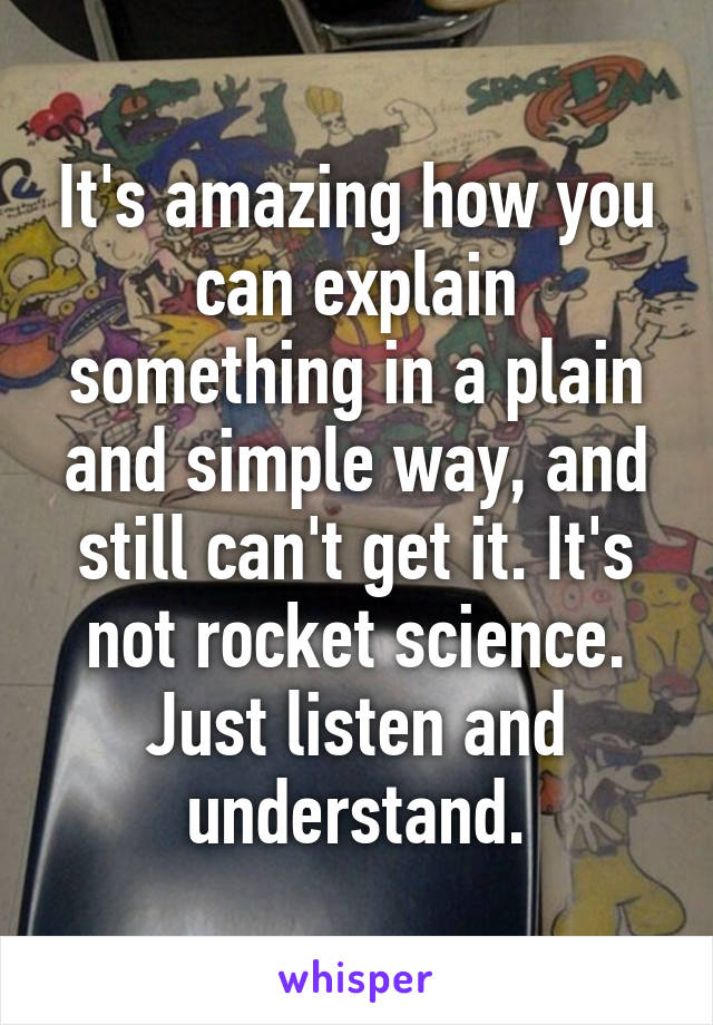 It's amazing how you can explain something in a plain and simple way, and still can't get it. It's not rocket science. Just listen and understand.