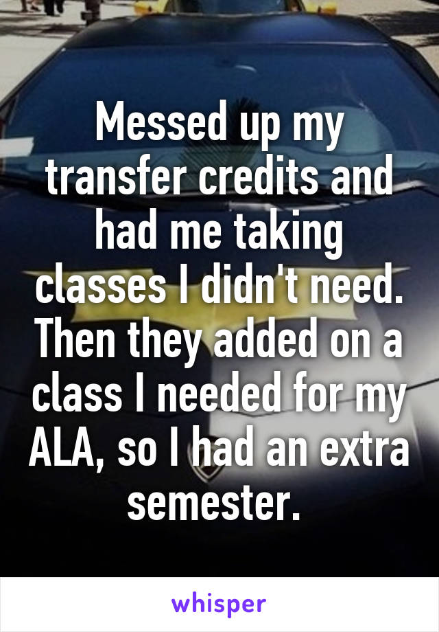 Messed up my transfer credits and had me taking classes I didn't need. Then they added on a class I needed for my ALA, so I had an extra semester. 