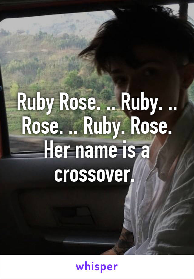 Ruby Rose. .. Ruby. .. Rose. .. Ruby. Rose. Her name is a crossover. 