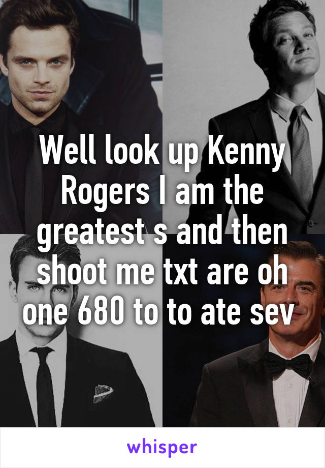 Well look up Kenny Rogers I am the greatest s and then shoot me txt are oh one 680 to to ate sev 