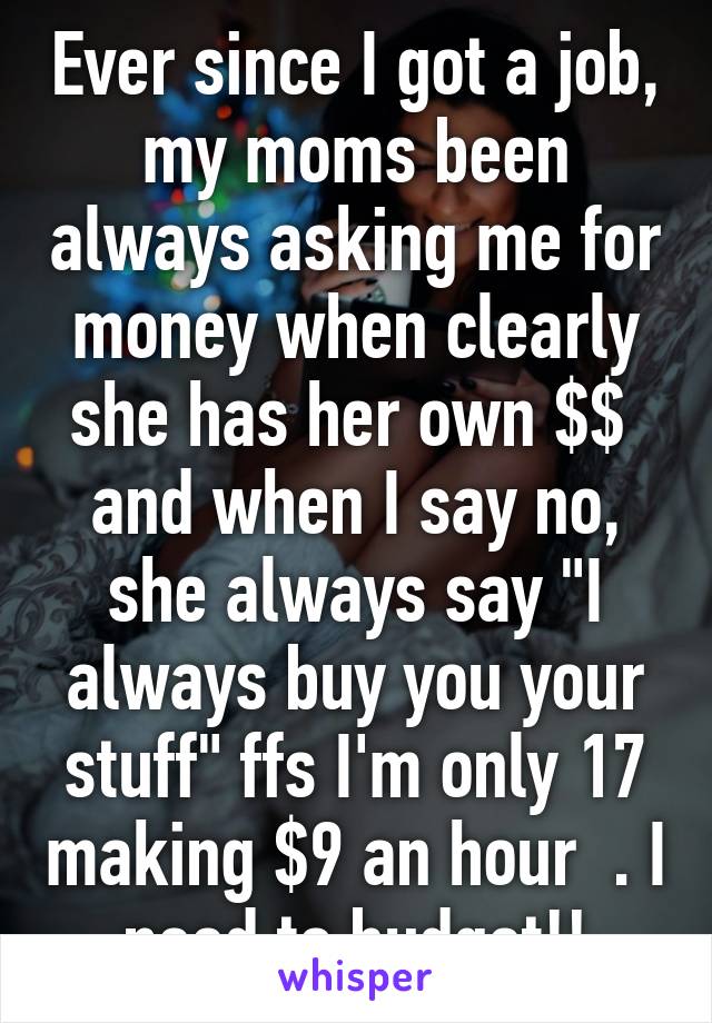 Ever since I got a job, my moms been always asking me for money when clearly she has her own $$  and when I say no, she always say "I always buy you your stuff" ffs I'm only 17 making $9 an hour  . I need to budget!!